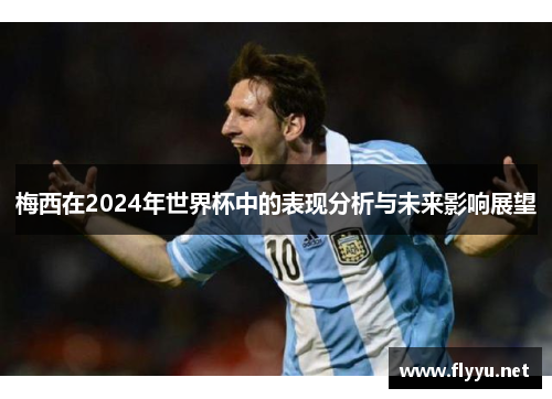 梅西在2024年世界杯中的表现分析与未来影响展望